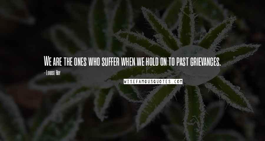 Louise Hay Quotes: We are the ones who suffer when we hold on to past grievances.