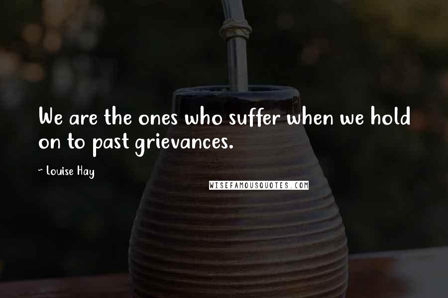 Louise Hay Quotes: We are the ones who suffer when we hold on to past grievances.