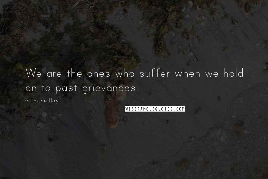 Louise Hay Quotes: We are the ones who suffer when we hold on to past grievances.