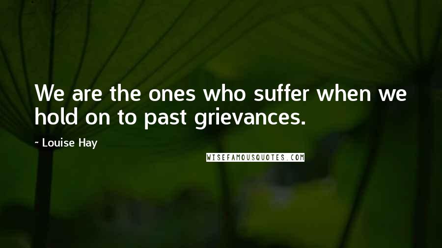 Louise Hay Quotes: We are the ones who suffer when we hold on to past grievances.