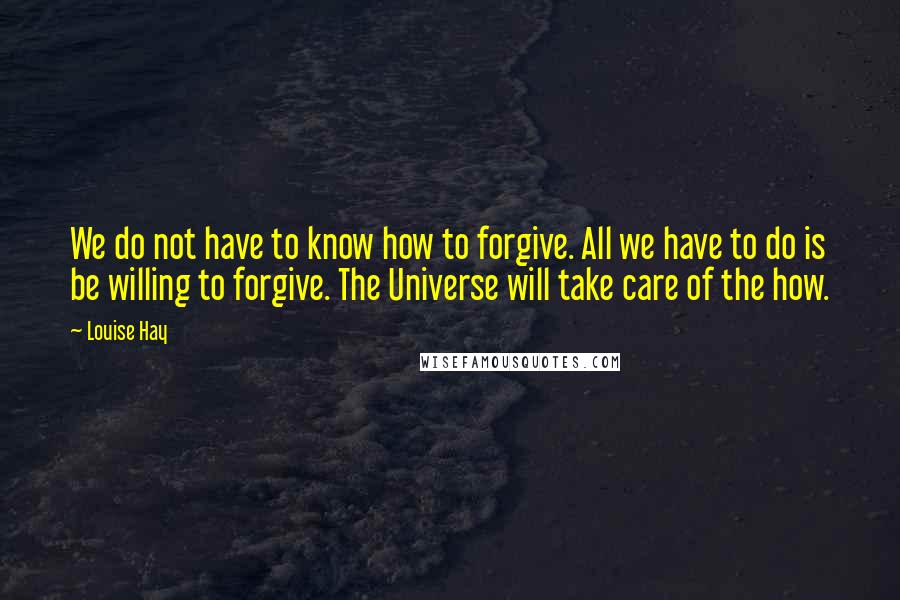 Louise Hay Quotes: We do not have to know how to forgive. All we have to do is be willing to forgive. The Universe will take care of the how.