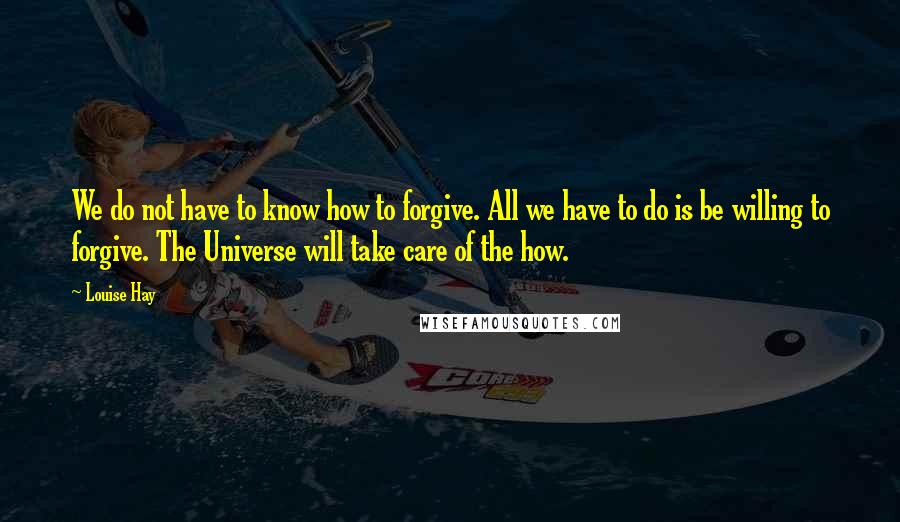 Louise Hay Quotes: We do not have to know how to forgive. All we have to do is be willing to forgive. The Universe will take care of the how.