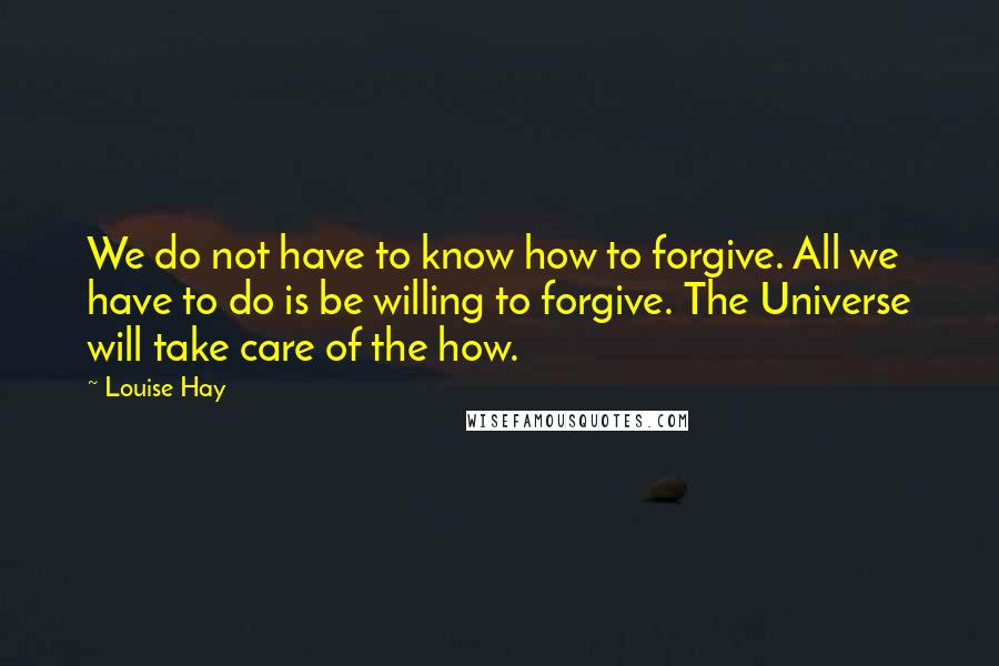 Louise Hay Quotes: We do not have to know how to forgive. All we have to do is be willing to forgive. The Universe will take care of the how.