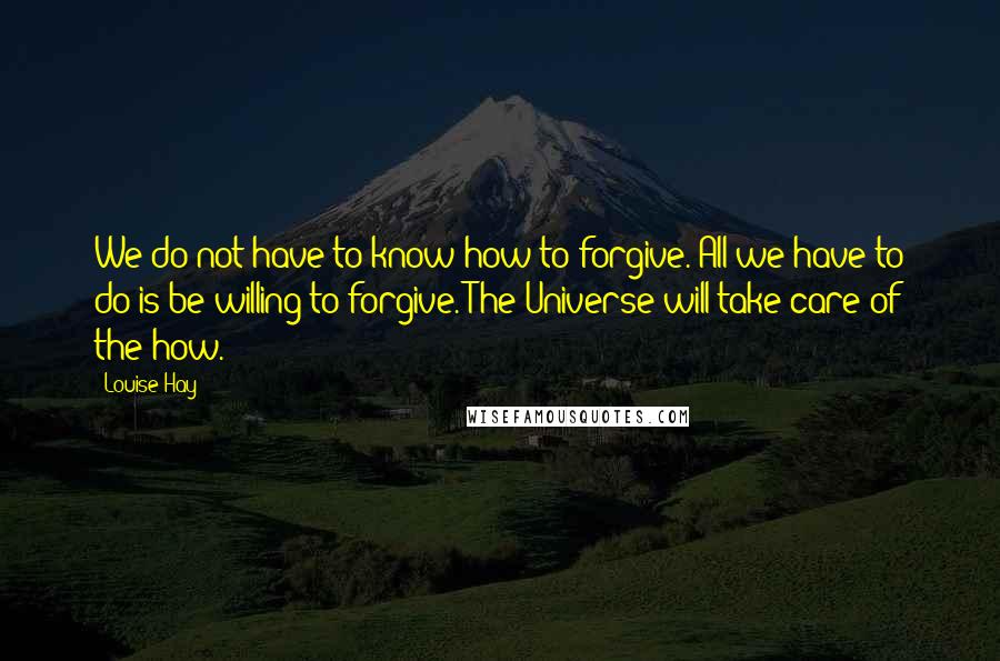 Louise Hay Quotes: We do not have to know how to forgive. All we have to do is be willing to forgive. The Universe will take care of the how.