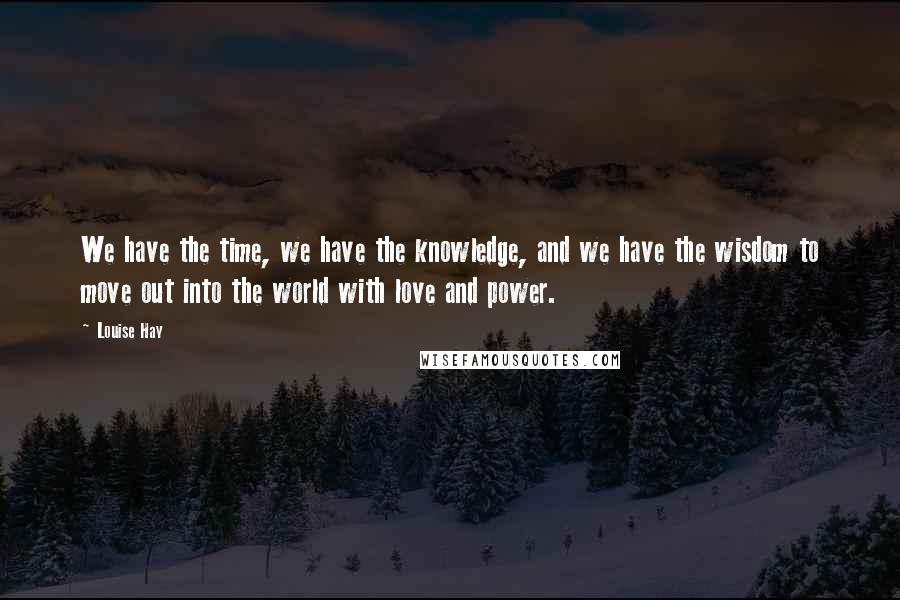 Louise Hay Quotes: We have the time, we have the knowledge, and we have the wisdom to move out into the world with love and power.