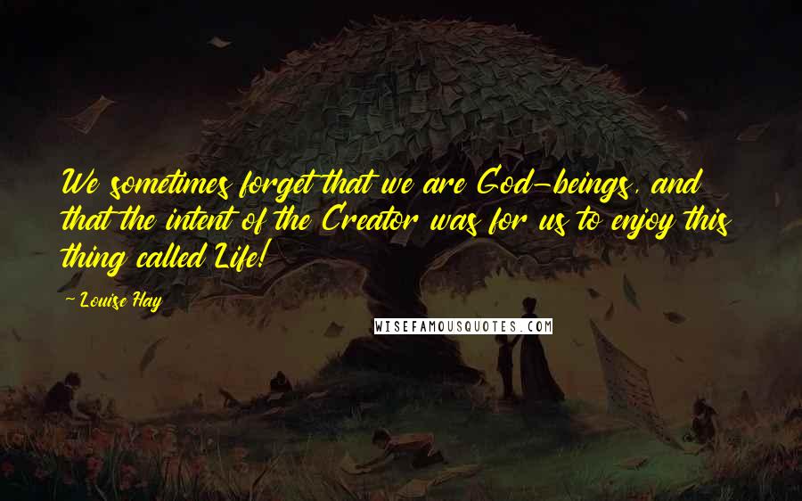 Louise Hay Quotes: We sometimes forget that we are God-beings, and that the intent of the Creator was for us to enjoy this thing called Life!