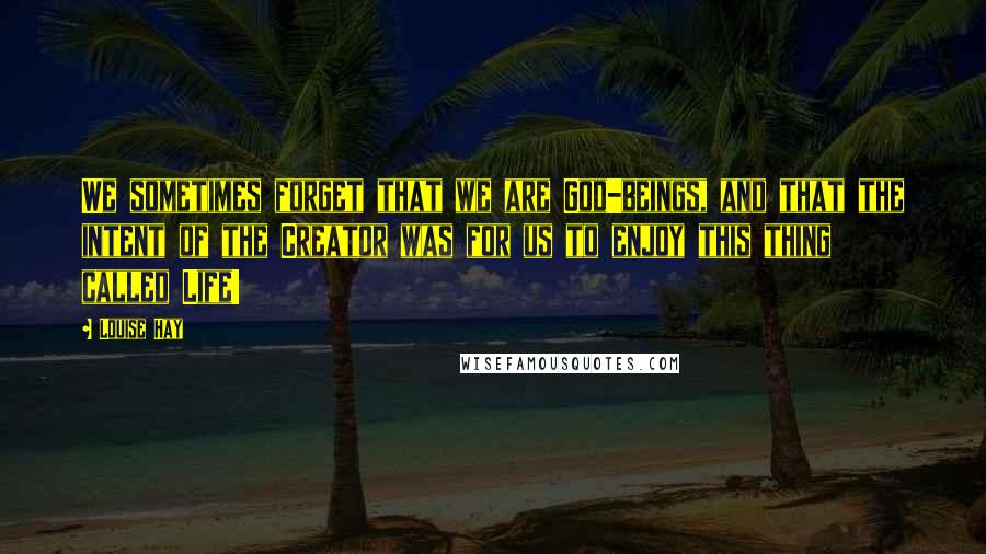 Louise Hay Quotes: We sometimes forget that we are God-beings, and that the intent of the Creator was for us to enjoy this thing called Life!