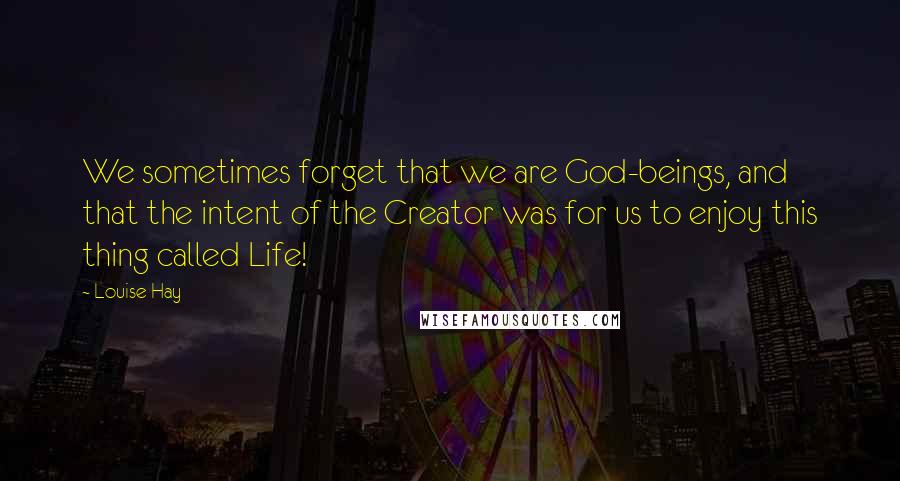 Louise Hay Quotes: We sometimes forget that we are God-beings, and that the intent of the Creator was for us to enjoy this thing called Life!