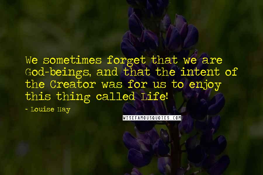 Louise Hay Quotes: We sometimes forget that we are God-beings, and that the intent of the Creator was for us to enjoy this thing called Life!