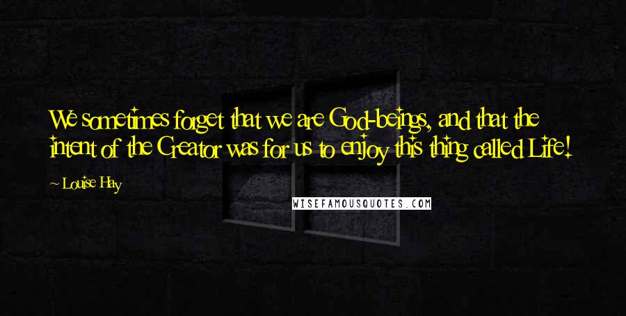 Louise Hay Quotes: We sometimes forget that we are God-beings, and that the intent of the Creator was for us to enjoy this thing called Life!