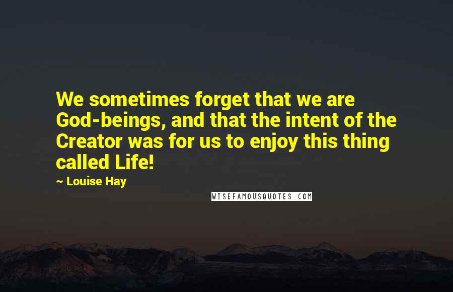 Louise Hay Quotes: We sometimes forget that we are God-beings, and that the intent of the Creator was for us to enjoy this thing called Life!