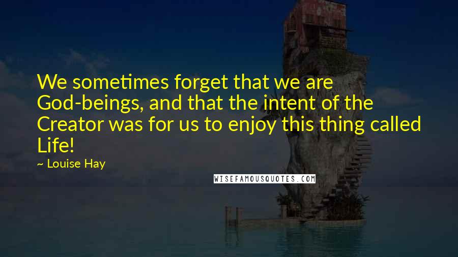 Louise Hay Quotes: We sometimes forget that we are God-beings, and that the intent of the Creator was for us to enjoy this thing called Life!