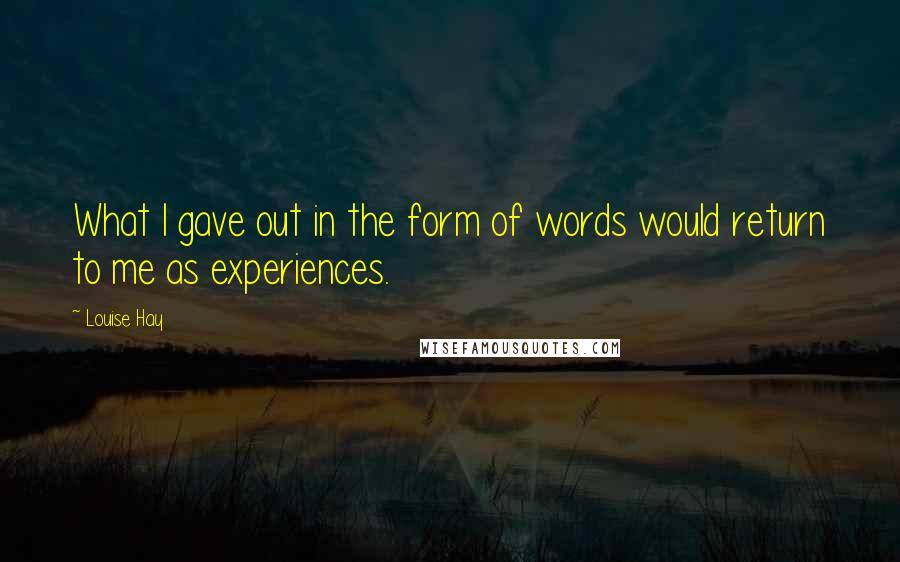 Louise Hay Quotes: What I gave out in the form of words would return to me as experiences.