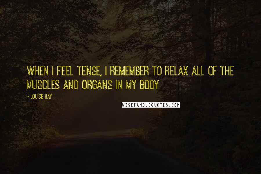 Louise Hay Quotes: When i feel tense, I remember to relax all of the muscles and organs in my body