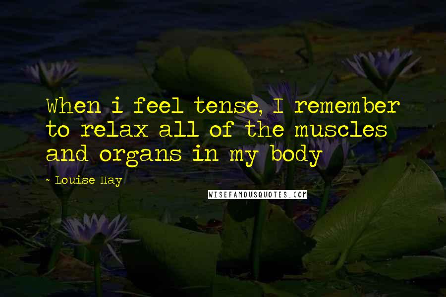 Louise Hay Quotes: When i feel tense, I remember to relax all of the muscles and organs in my body