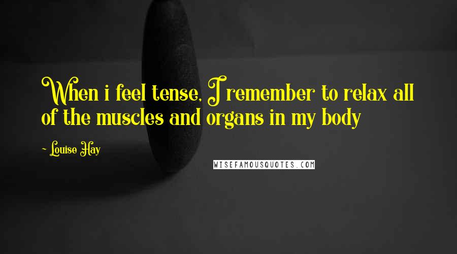 Louise Hay Quotes: When i feel tense, I remember to relax all of the muscles and organs in my body