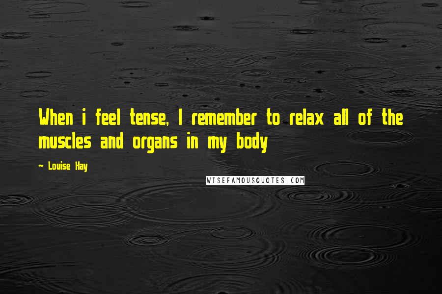 Louise Hay Quotes: When i feel tense, I remember to relax all of the muscles and organs in my body