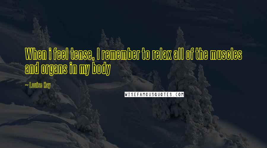 Louise Hay Quotes: When i feel tense, I remember to relax all of the muscles and organs in my body