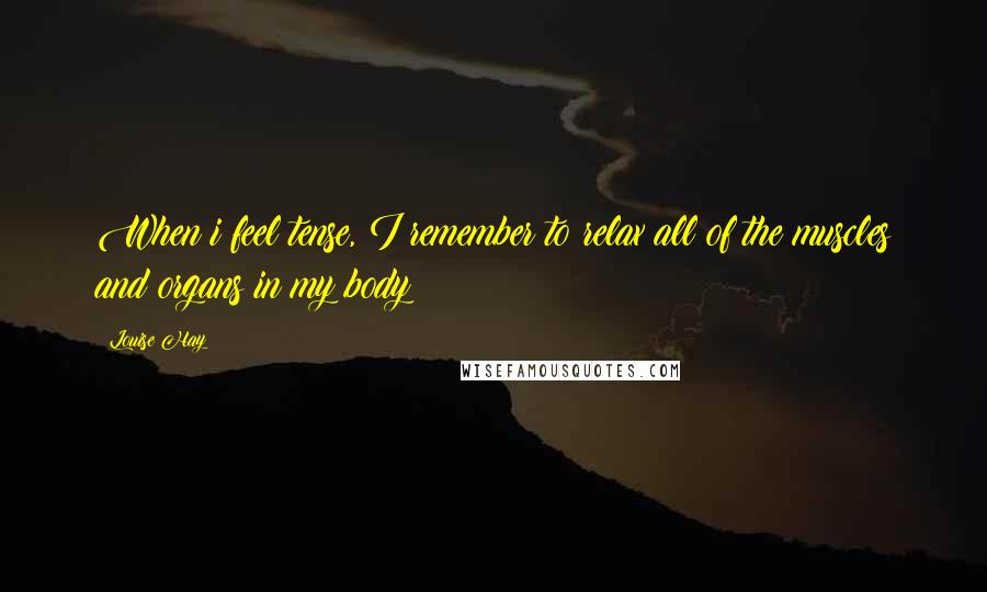 Louise Hay Quotes: When i feel tense, I remember to relax all of the muscles and organs in my body