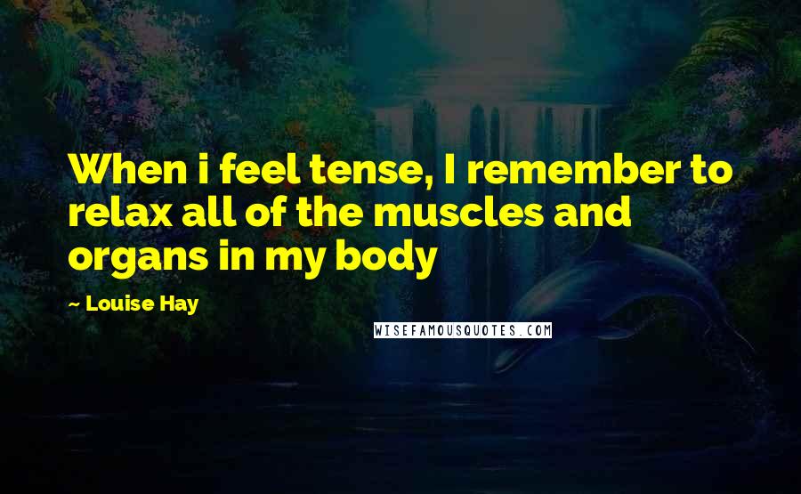 Louise Hay Quotes: When i feel tense, I remember to relax all of the muscles and organs in my body