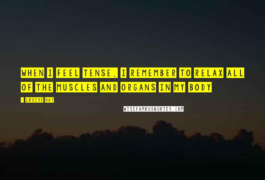 Louise Hay Quotes: When i feel tense, I remember to relax all of the muscles and organs in my body