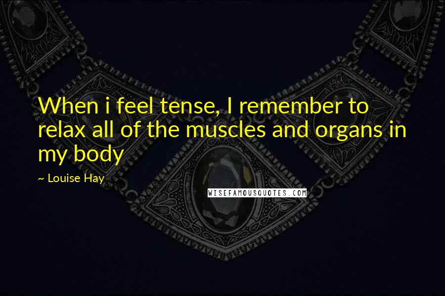 Louise Hay Quotes: When i feel tense, I remember to relax all of the muscles and organs in my body