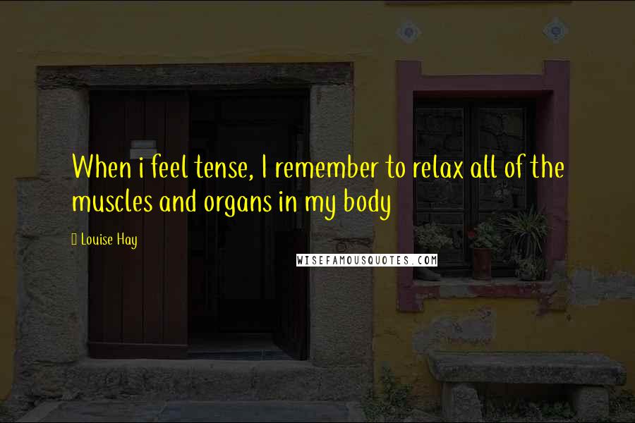 Louise Hay Quotes: When i feel tense, I remember to relax all of the muscles and organs in my body