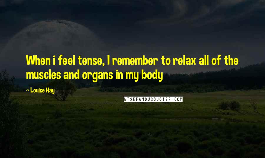 Louise Hay Quotes: When i feel tense, I remember to relax all of the muscles and organs in my body