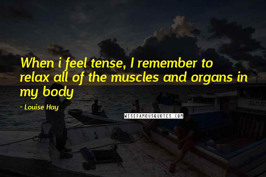 Louise Hay Quotes: When i feel tense, I remember to relax all of the muscles and organs in my body