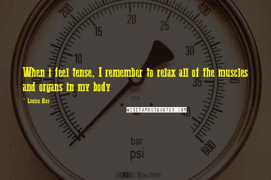 Louise Hay Quotes: When i feel tense, I remember to relax all of the muscles and organs in my body