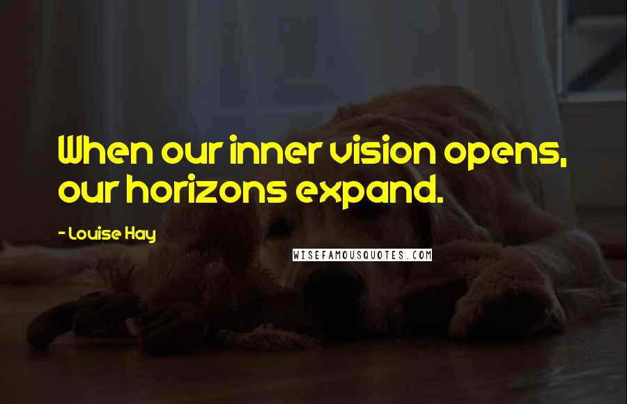 Louise Hay Quotes: When our inner vision opens, our horizons expand.