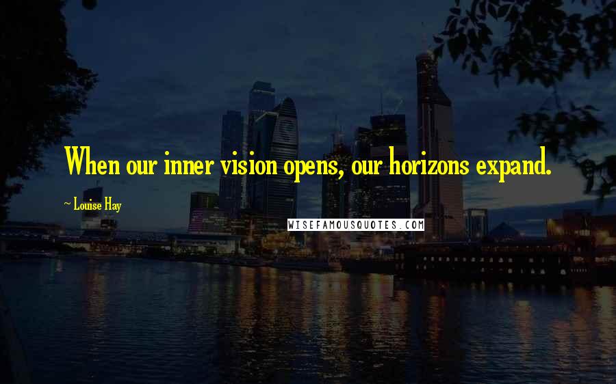 Louise Hay Quotes: When our inner vision opens, our horizons expand.