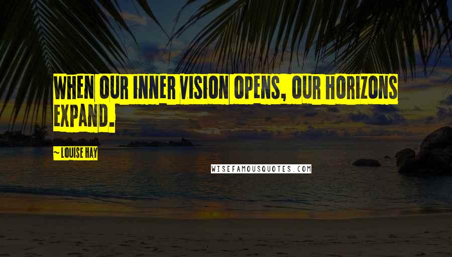 Louise Hay Quotes: When our inner vision opens, our horizons expand.