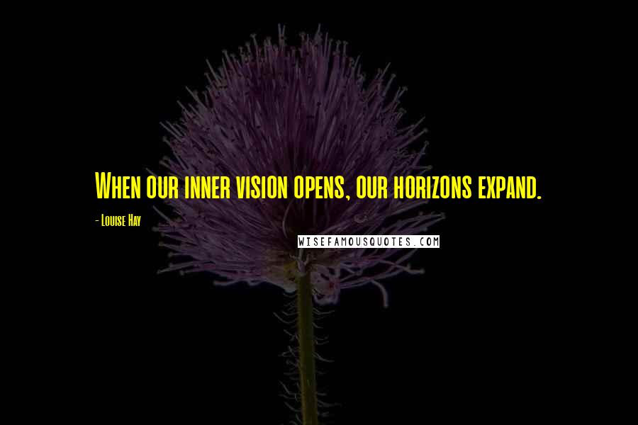 Louise Hay Quotes: When our inner vision opens, our horizons expand.