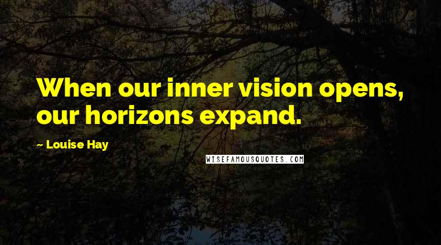 Louise Hay Quotes: When our inner vision opens, our horizons expand.