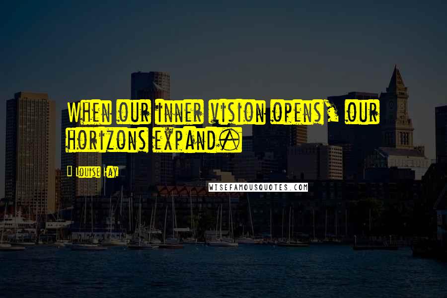 Louise Hay Quotes: When our inner vision opens, our horizons expand.