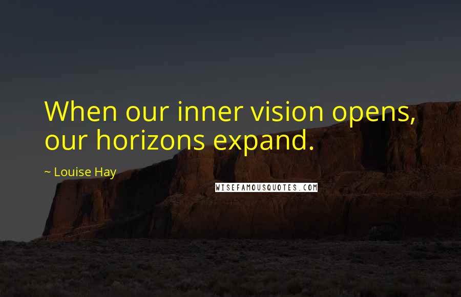 Louise Hay Quotes: When our inner vision opens, our horizons expand.