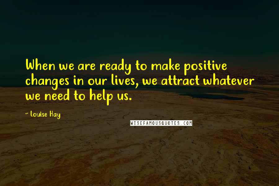 Louise Hay Quotes: When we are ready to make positive changes in our lives, we attract whatever we need to help us.