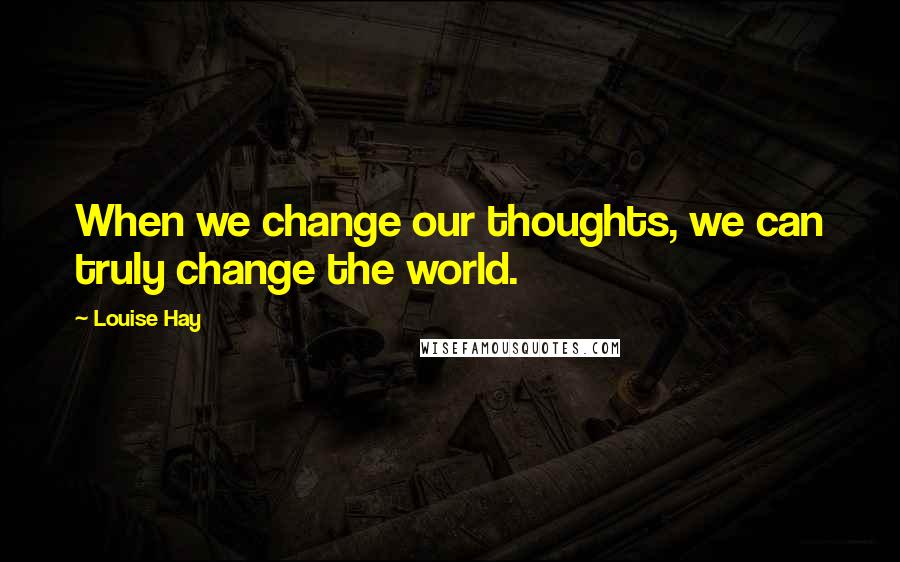 Louise Hay Quotes: When we change our thoughts, we can truly change the world.