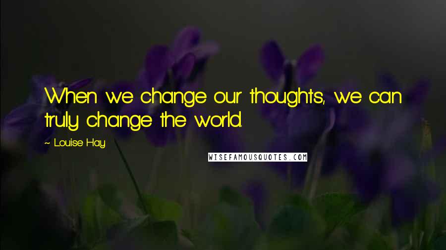 Louise Hay Quotes: When we change our thoughts, we can truly change the world.