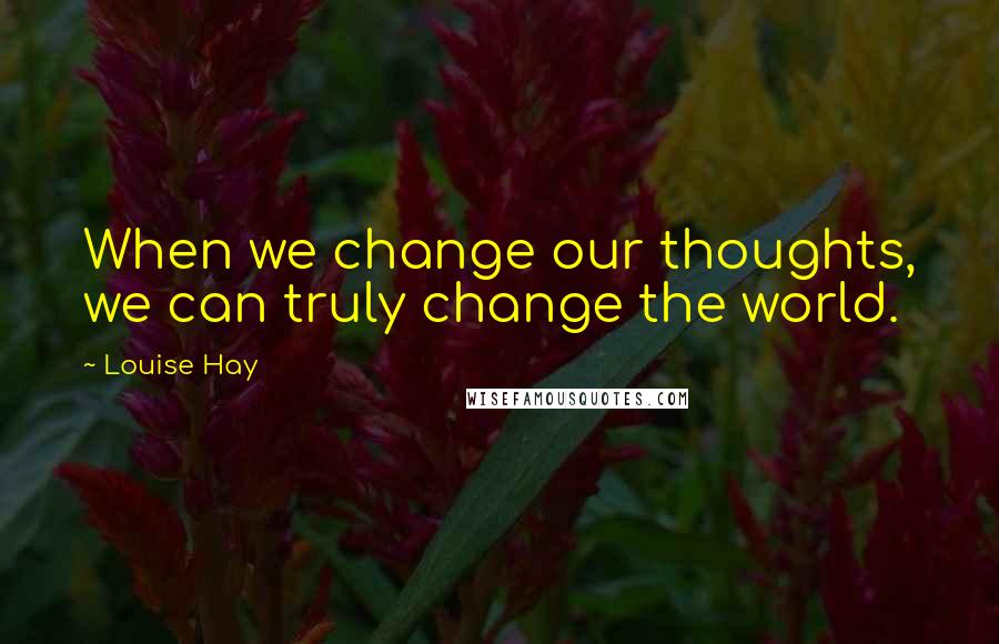 Louise Hay Quotes: When we change our thoughts, we can truly change the world.