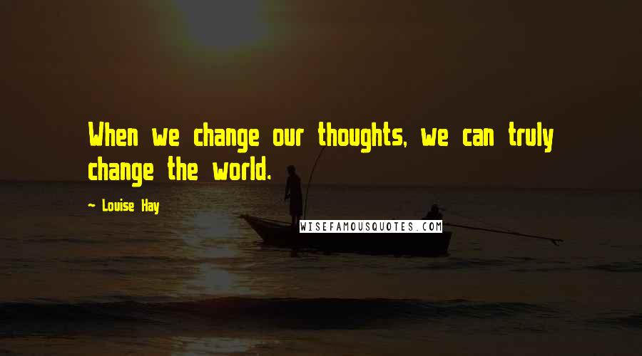 Louise Hay Quotes: When we change our thoughts, we can truly change the world.