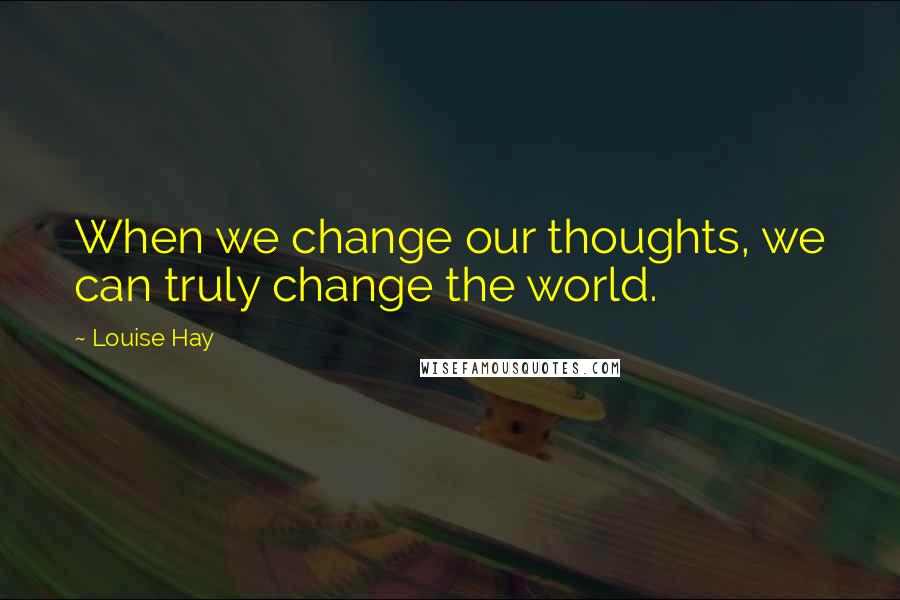 Louise Hay Quotes: When we change our thoughts, we can truly change the world.