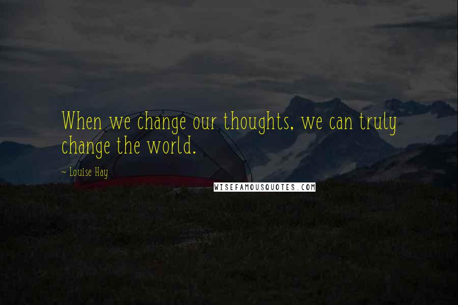 Louise Hay Quotes: When we change our thoughts, we can truly change the world.