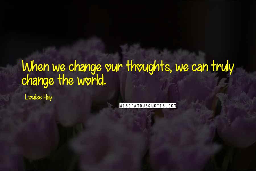 Louise Hay Quotes: When we change our thoughts, we can truly change the world.