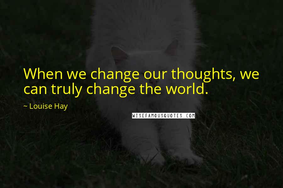 Louise Hay Quotes: When we change our thoughts, we can truly change the world.