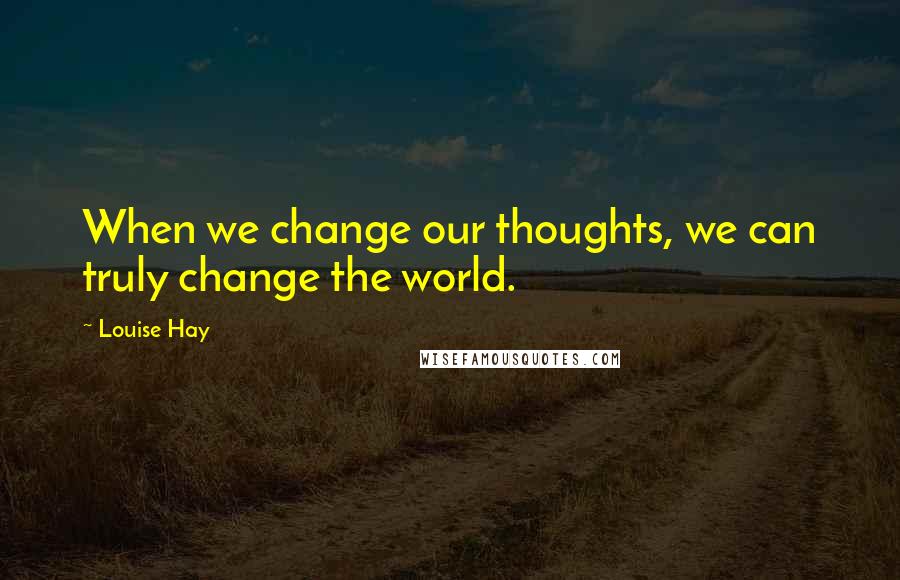 Louise Hay Quotes: When we change our thoughts, we can truly change the world.