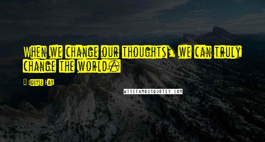 Louise Hay Quotes: When we change our thoughts, we can truly change the world.