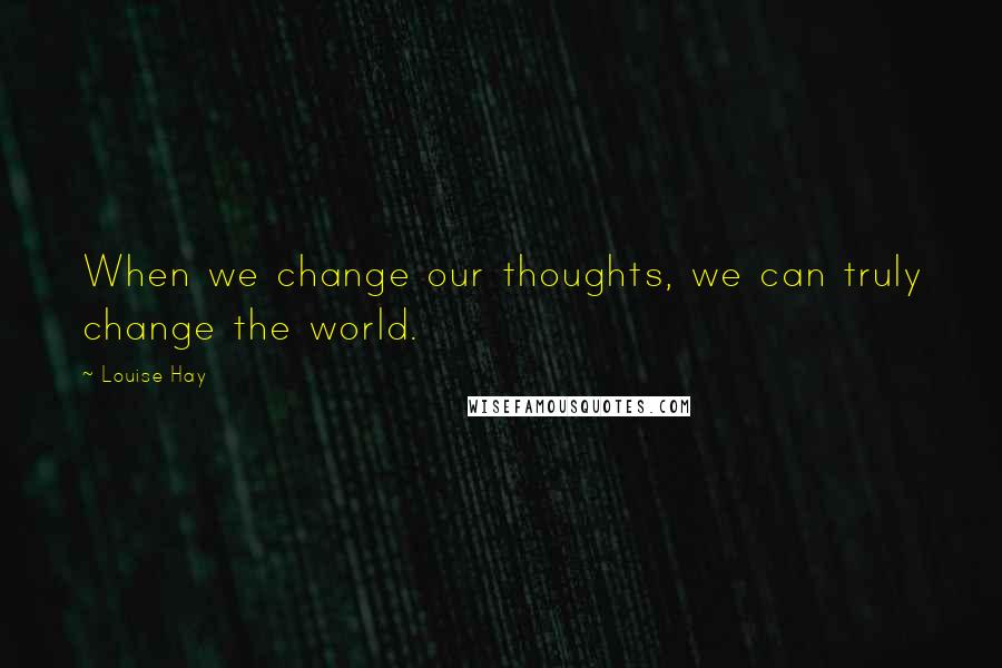 Louise Hay Quotes: When we change our thoughts, we can truly change the world.