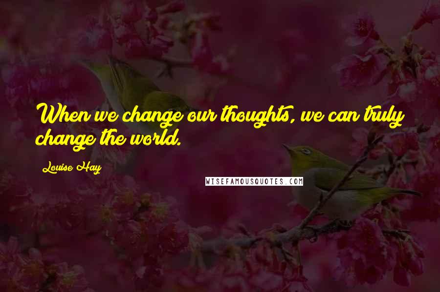 Louise Hay Quotes: When we change our thoughts, we can truly change the world.